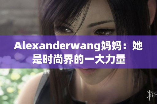 Alexanderwang妈妈：她是时尚界的一大力量