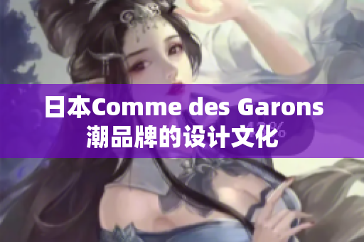 日本Comme des Garons潮品牌的设计文化