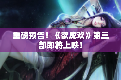 重磅预告！《欲成欢》第三部即将上映！