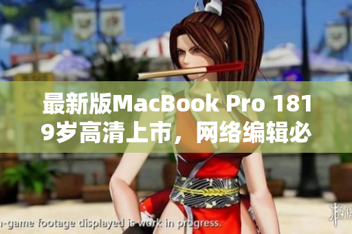 最新版MacBook Pro 1819岁高清上市，网络编辑必备利器