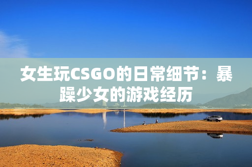 女生玩CSGO的日常细节：暴躁少女的游戏经历