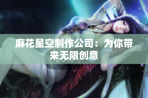 麻花星空制作公司：为你带来无限创意