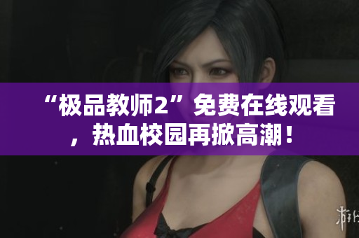 “极品教师2”免费在线观看，热血校园再掀高潮！