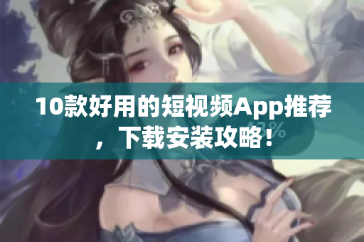 10款好用的短视频App推荐，下载安装攻略！