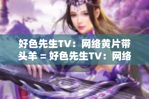 好色先生TV：网络黄片带头羊 = 好色先生TV：网络情色领袖