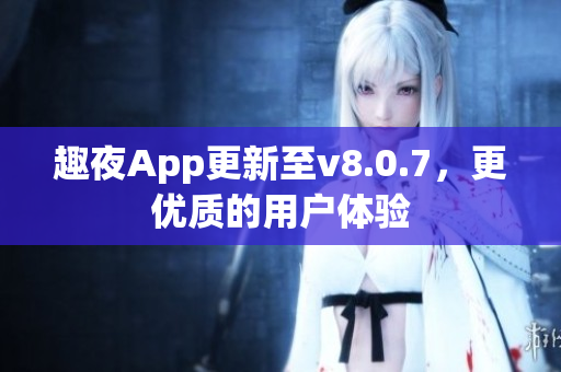 趣夜App更新至v8.0.7，更优质的用户体验