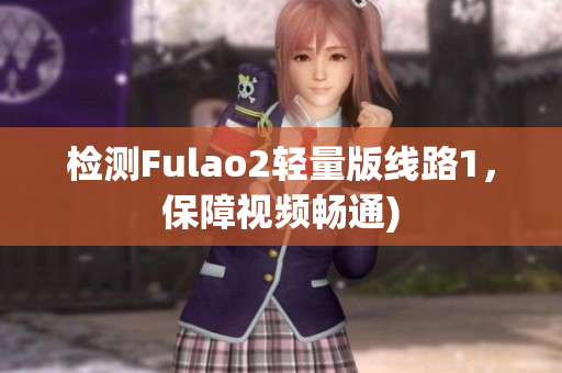 检测Fulao2轻量版线路1，保障视频畅通)