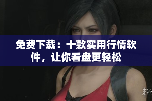 免费下载：十款实用行情软件，让你看盘更轻松