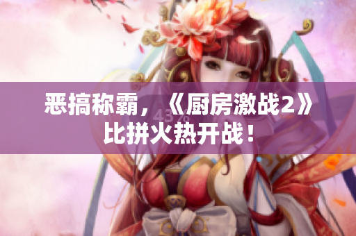 恶搞称霸，《厨房激战2》比拼火热开战！