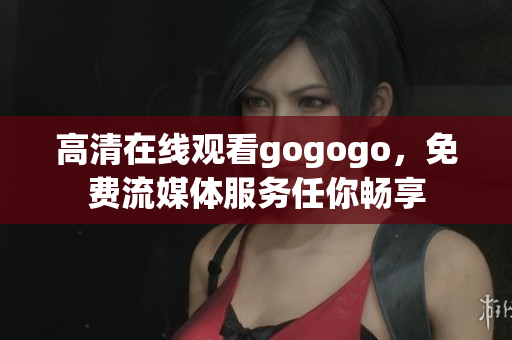 高清在线观看gogogo，免费流媒体服务任你畅享