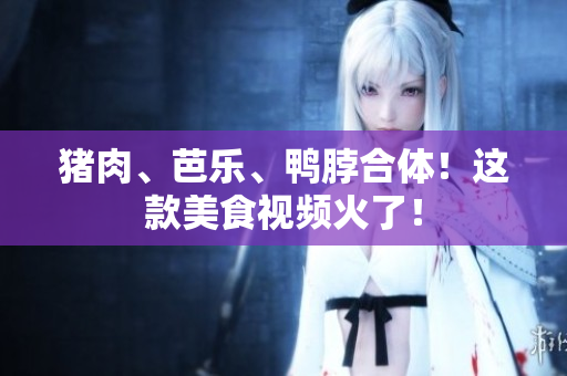 猪肉、芭乐、鸭脖合体！这款美食视频火了！