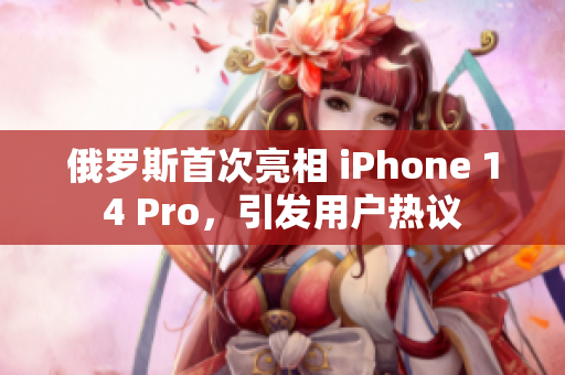 俄罗斯首次亮相 iPhone 14 Pro，引发用户热议