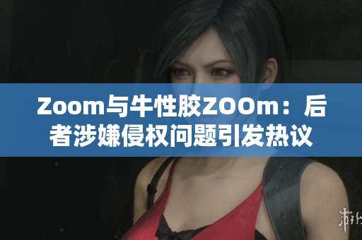 Zoom与牛性胶ZOOm：后者涉嫌侵权问题引发热议