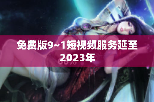 免费版9~1短视频服务延至2023年
