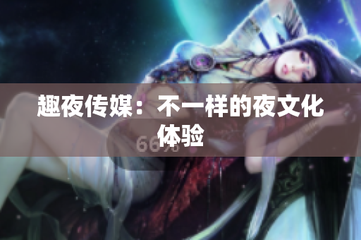 趣夜传媒：不一样的夜文化体验