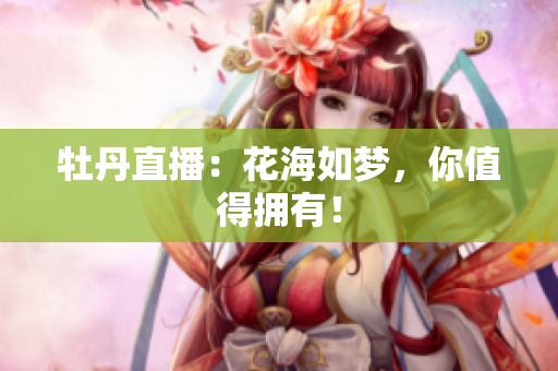 牡丹直播：花海如梦，你值得拥有！