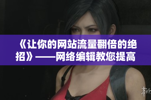 《让你的网站流量翻倍的绝招》——网络编辑教您提高网站流量
