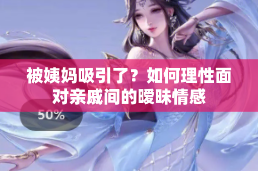 被姨妈吸引了？如何理性面对亲戚间的暧昧情感