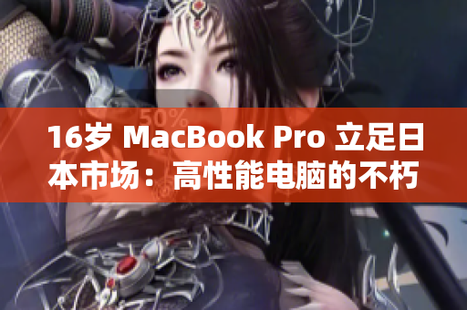 16岁 MacBook Pro 立足日本市场：高性能电脑的不朽传奇