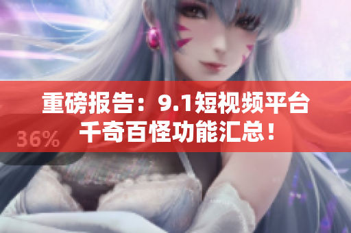 重磅报告：9.1短视频平台千奇百怪功能汇总！