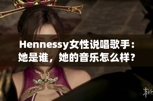 Hennessy女性说唱歌手：她是谁，她的音乐怎么样？