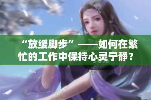 “放缓脚步”——如何在繁忙的工作中保持心灵宁静？