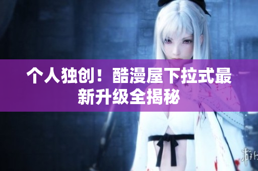 个人独创！酷漫屋下拉式最新升级全揭秘