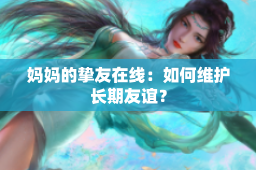 妈妈的挚友在线：如何维护长期友谊？