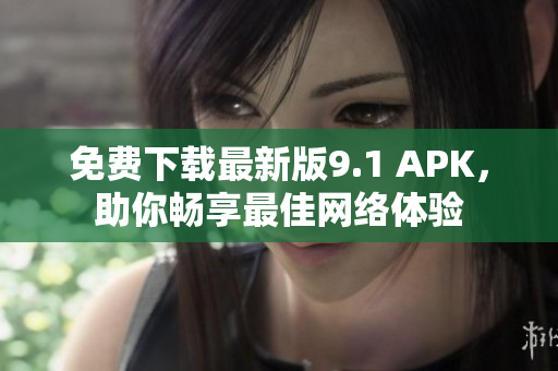 免费下载最新版9.1 APK，助你畅享最佳网络体验