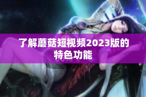 了解蘑菇短视频2023版的特色功能