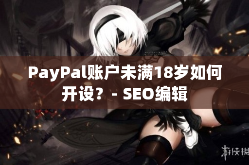 PayPal账户未满18岁如何开设？- SEO编辑