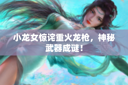 小龙女惊诧重火龙枪，神秘武器成谜！