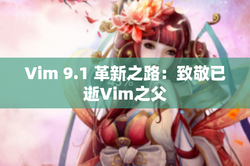 Vim 9.1 革新之路：致敬已逝Vim之父