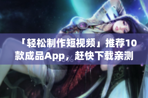 「轻松制作短视频」推荐10款成品App，赶快下载亲测！