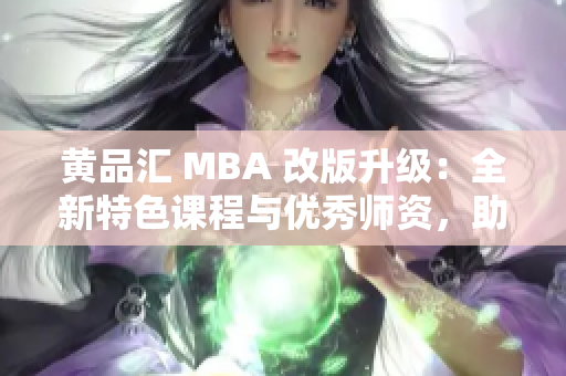 黄品汇 MBA 改版升级：全新特色课程与优秀师资，助您腾飞职场！