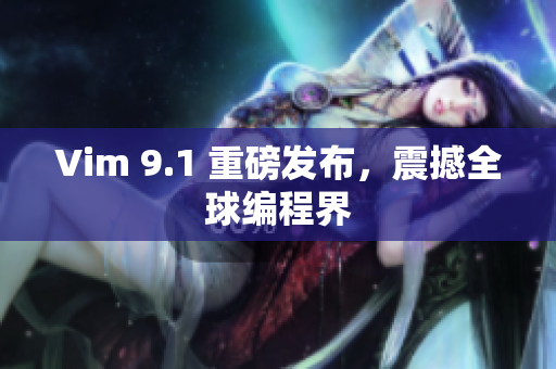 Vim 9.1 重磅发布，震撼全球编程界