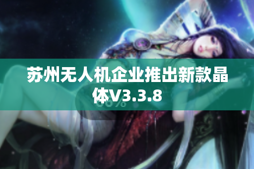 苏州无人机企业推出新款晶体V3.3.8