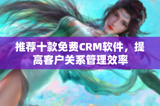 推荐十款免费CRM软件，提高客户关系管理效率