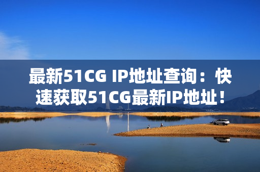 最新51CG IP地址查询：快速获取51CG最新IP地址！
