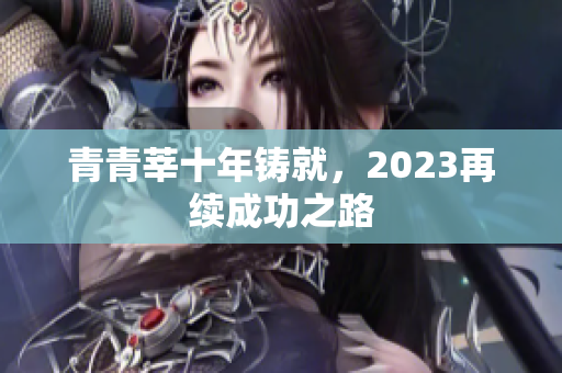 青青莘十年铸就，2023再续成功之路