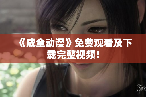 《成全动漫》免费观看及下载完整视频！