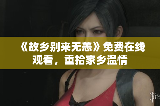 《故乡别来无恙》免费在线观看，重拾家乡温情