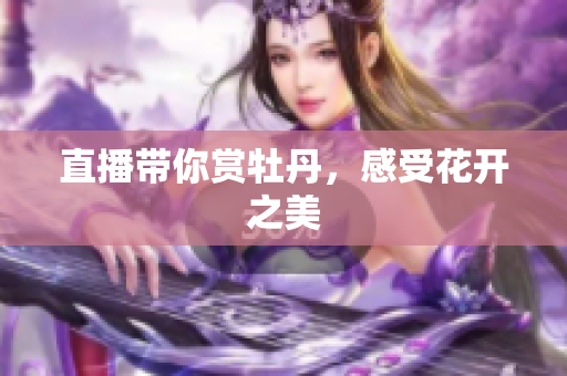 直播带你赏牡丹，感受花开之美
