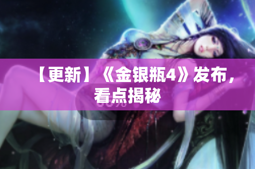 【更新】《金银瓶4》发布，看点揭秘