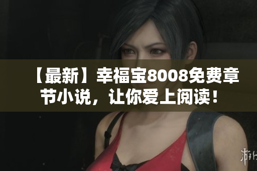 【最新】幸福宝8008免费章节小说，让你爱上阅读！