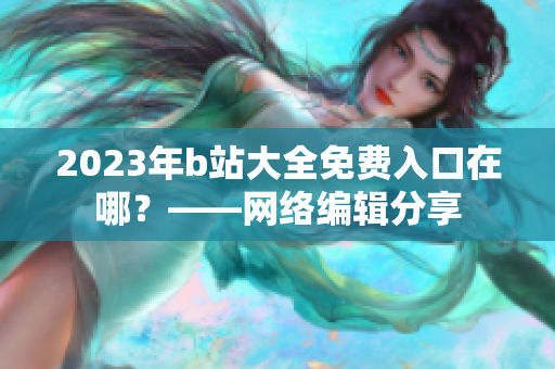 2023年b站大全免费入口在哪？——网络编辑分享