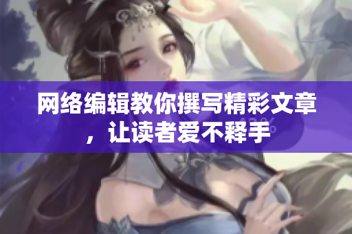 网络编辑教你撰写精彩文章，让读者爱不释手