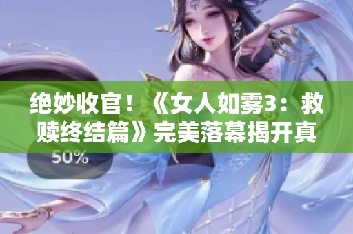 绝妙收官！《女人如雾3：救赎终结篇》完美落幕揭开真相！