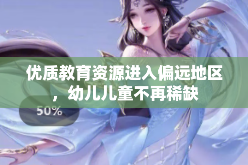 优质教育资源进入偏远地区，幼儿儿童不再稀缺