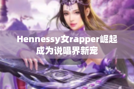 Hennessy女rapper崛起成为说唱界新宠
